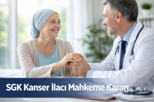 SGK Kanser İlacı Mahkeme Kararı: Hayati Tedavi İçin Yargıdan Önemli Adım